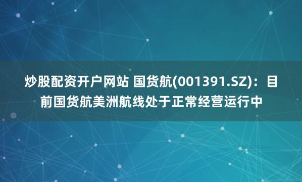 炒股配资开户网站 国货航(001391.SZ)：目前国货航美洲航线处于正常经营运行中