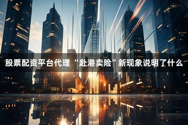 股票配资平台代理 “赴港卖险”新现象说明了什么