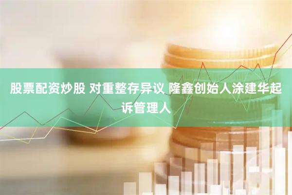 股票配资炒股 对重整存异议 隆鑫创始人涂建华起诉管理人
