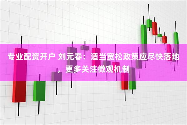 专业配资开户 刘元春：适当宽松政策应尽快落地，更多关注微观机制