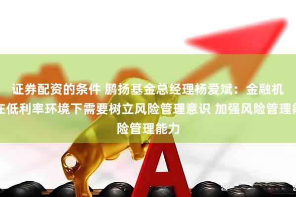 证券配资的条件 鹏扬基金总经理杨爱斌：金融机构在低利率环境下需要树立风险管理意识 加强风险管理能力