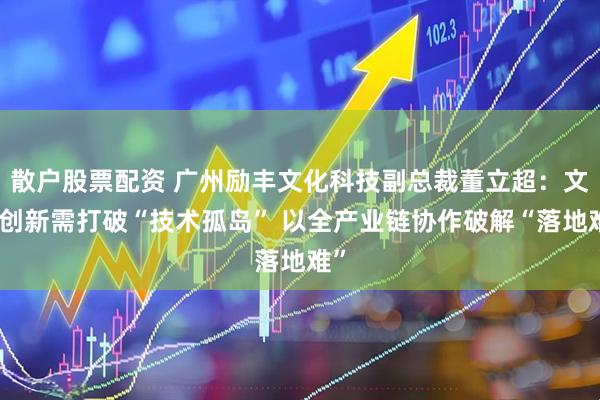 散户股票配资 广州励丰文化科技副总裁董立超：文旅创新需打破“技术孤岛” 以全产业链协作破解“落地难”