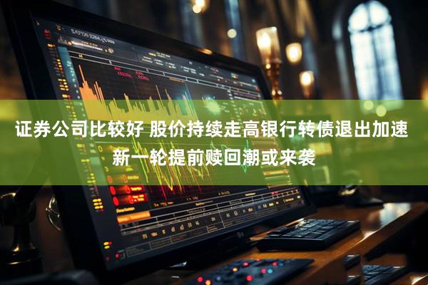 证券公司比较好 股价持续走高银行转债退出加速 新一轮提前赎回潮或来袭