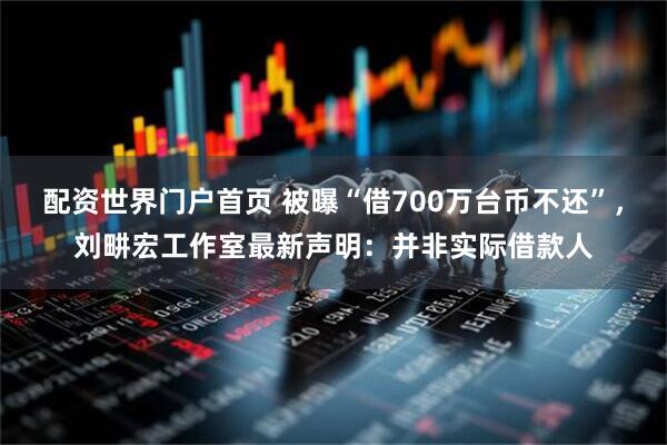 配资世界门户首页 被曝“借700万台币不还”，刘畊宏工作室最新声明：并非实际借款人
