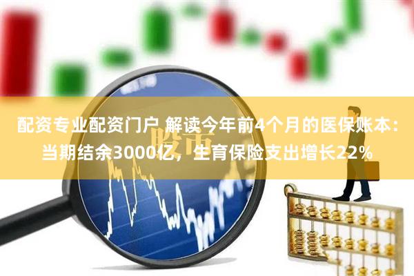 配资专业配资门户 解读今年前4个月的医保账本：当期结余3000亿，生育保险支出增长22%