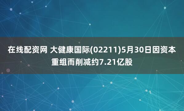 在线配资网 大健康国际(02211)5月30日因资本重组而削减约7.21亿股