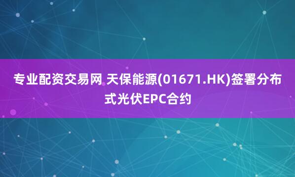 专业配资交易网 天保能源(01671.HK)签署分布式光伏EPC合约