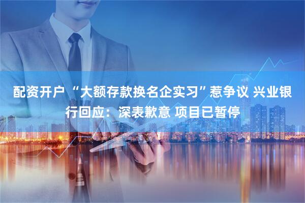 配资开户 “大额存款换名企实习”惹争议 兴业银行回应：深表歉意 项目已暂停