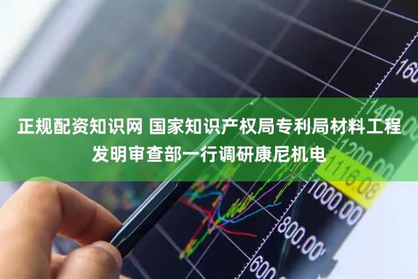 正规配资知识网 国家知识产权局专利局材料工程发明审查部一行调研康尼机电