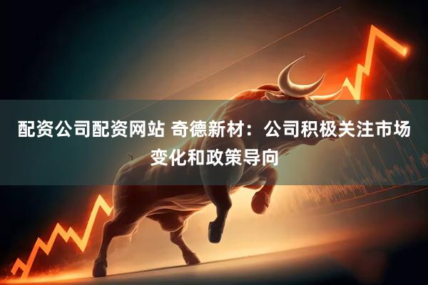 配资公司配资网站 奇德新材：公司积极关注市场变化和政策导向