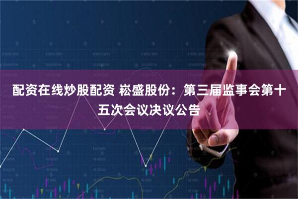 配资在线炒股配资 崧盛股份：第三届监事会第十五次会议决议公告