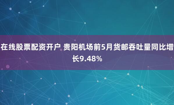 在线股票配资开户 贵阳机场前5月货邮吞吐量同比增长9.48%