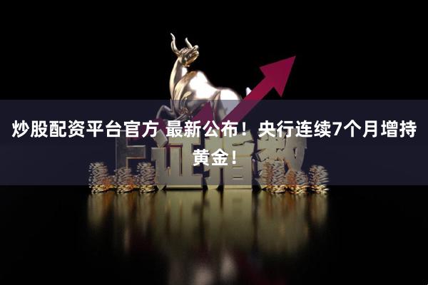 炒股配资平台官方 最新公布！央行连续7个月增持黄金！