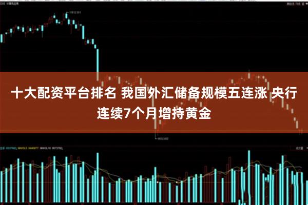 十大配资平台排名 我国外汇储备规模五连涨 央行连续7个月增持黄金