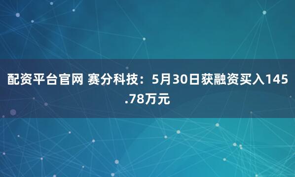配资平台官网 赛分科技：5月30日获融资买入145.78万元