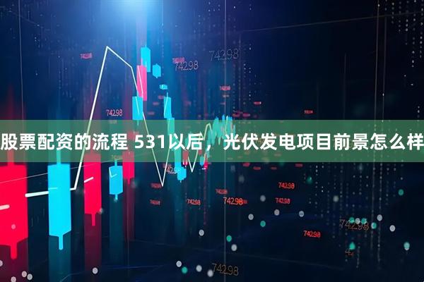 股票配资的流程 531以后，光伏发电项目前景怎么样