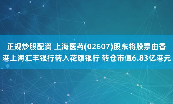 正规炒股配资 上海医药(02607)股东将股票由香港上海汇丰银行转入花旗银行 转仓市值6.83亿港元