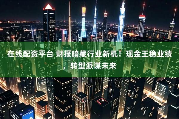 在线配资平台 财报暗藏行业新机！现金王稳业绩，转型派谋未来