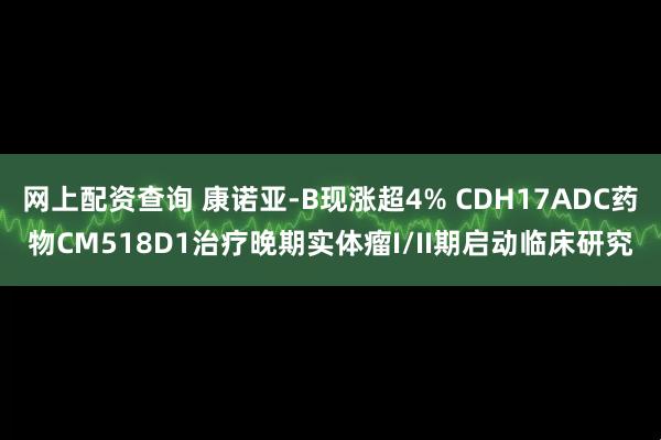 网上配资查询 康诺亚-B现涨超4% CDH17ADC药物CM518D1治疗晚期实体瘤I/II期启动临床研究