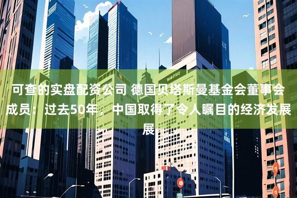 可查的实盘配资公司 德国贝塔斯曼基金会董事会成员：过去50年，中国取得了令人瞩目的经济发展