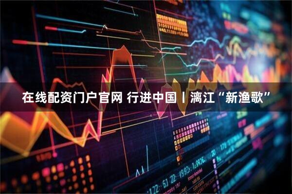 在线配资门户官网 行进中国丨漓江“新渔歌”