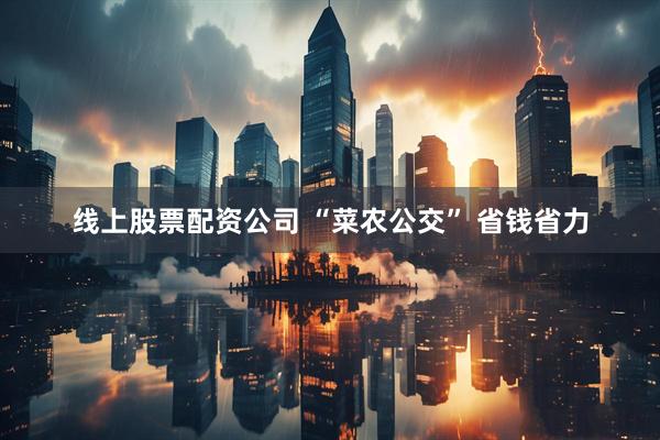 线上股票配资公司 “菜农公交” 省钱省力