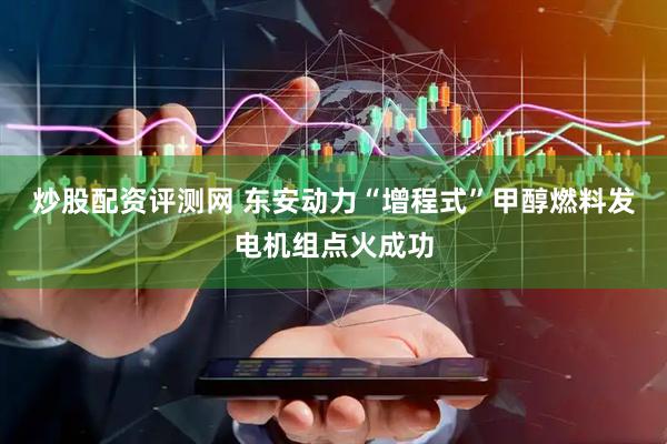 炒股配资评测网 东安动力“增程式”甲醇燃料发电机组点火成功