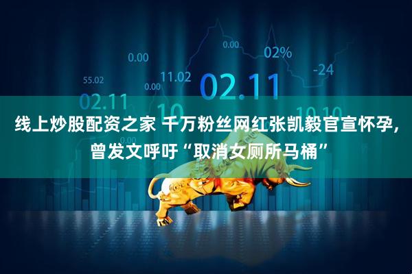 线上炒股配资之家 千万粉丝网红张凯毅官宣怀孕, 曾发文呼吁“取消女厕所马桶”