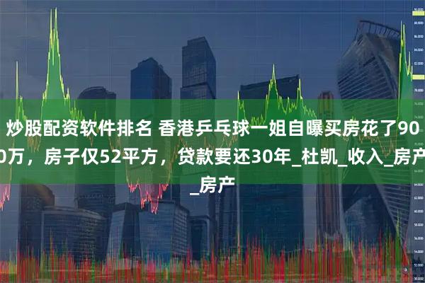炒股配资软件排名 香港乒乓球一姐自曝买房花了900万，房子仅52平方，贷款要还30年_杜凯_收入_房产