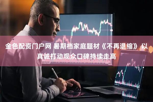 金色配资门户网 暑期档家庭题材《不再退缩》 以真诚打动观众口碑持续走高