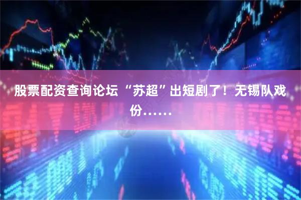 股票配资查询论坛 “苏超”出短剧了！无锡队戏份……