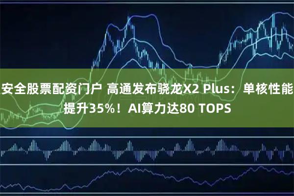 安全股票配资门户 高通发布骁龙X2 Plus：单核性能提升35%！AI算力达80 TOPS