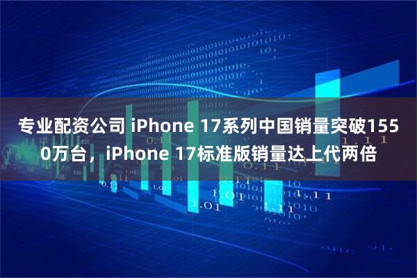 专业配资公司 iPhone 17系列中国销量突破1550万台，iPhone 17标准版销量达上代两倍