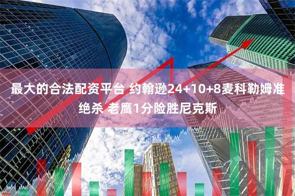 最大的合法配资平台 约翰逊24+10+8麦科勒姆准绝杀 老鹰1分险胜尼克斯