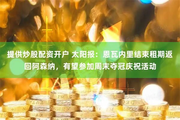 提供炒股配资开户 太阳报：恩瓦内里结束租期返回阿森纳，有望参加周末夺冠庆祝活动