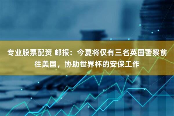 专业股票配资 邮报：今夏将仅有三名英国警察前往美国，协助世界杯的安保工作